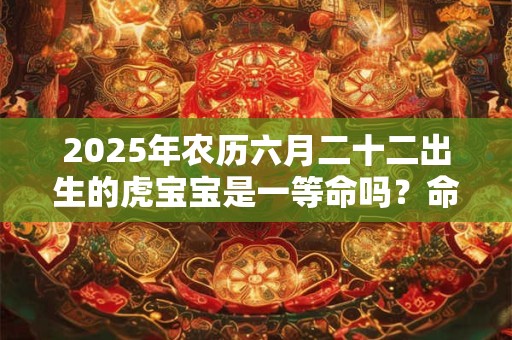 2025年农历六月二十二出生的虎宝宝是一等命吗？命运如何？