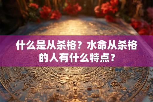 什么是从杀格?水命从杀格的人有什么特点? 什么是从杀格?水命从杀格的人有什么特点?