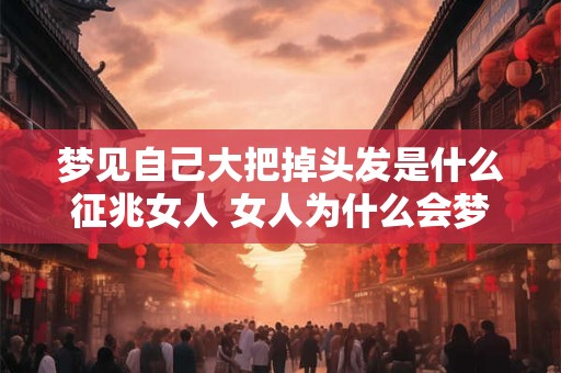 梦见自己大把掉头发是什么征兆女人 女人为什么会梦见大把掉头发