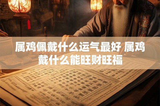 属鸡佩戴什么运气最好 属鸡戴什么能旺财旺福