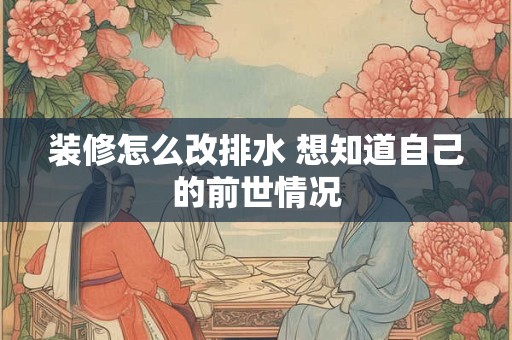 装修怎么改排水 想知道自己的前世情况 装修怎么改排水 想知道自己的前世情况