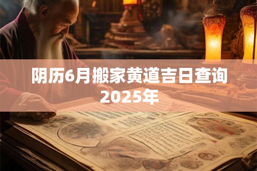 阴历6月搬家黄道吉日查询2025年 阴历6月搬家黄道吉日查询2025年