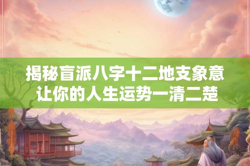 揭秘盲派八字十二地支象意 让你的人生运势一清二楚！