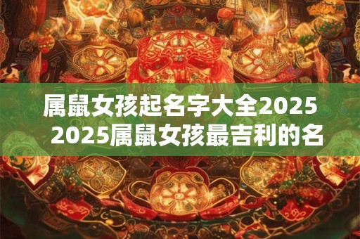 属鼠女孩起名字大全2025  2025属鼠女孩最吉利的名字