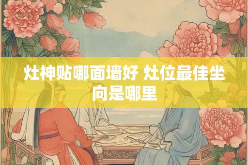 灶神贴哪面墙好 灶位最佳坐向是哪里