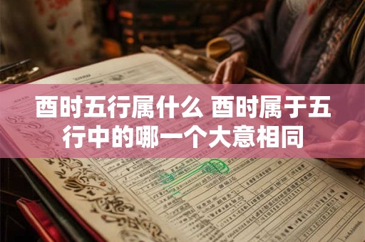 酉时五行属什么 酉时属于五行中的哪一个大意相同