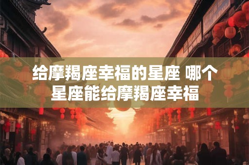 给摩羯座幸福的星座 哪个星座能给摩羯座幸福