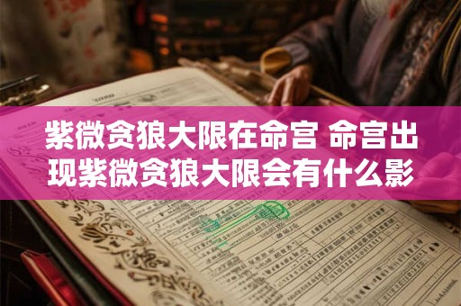 紫微贪狼大限在命宫 命宫出现紫微贪狼大限会有什么影响 紫微贪狼大限在命宫 命宫出现紫微贪狼大限会有什么影响