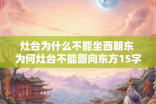 灶台为什么不能坐西朝东 为何灶台不能面向东方15字