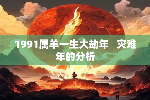 1991属羊一生大劫年   灾难年的分析