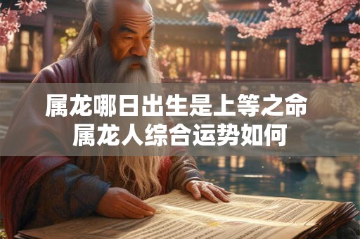 属龙哪日出生是上等之命 属龙人综合运势如何