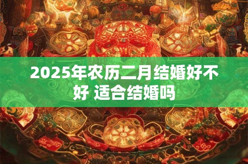 2025年农历二月结婚好不好 适合结婚吗
