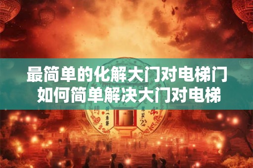 最简单的化解大门对电梯门 如何简单解决大门对电梯门问题