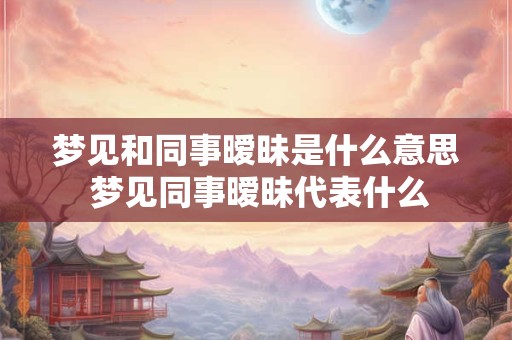 梦见和同事暧昧是什么意思 梦见同事暧昧代表什么