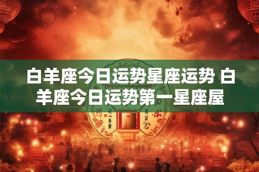 白羊座今日运势星座运势 白羊座今日运势第一星座屋