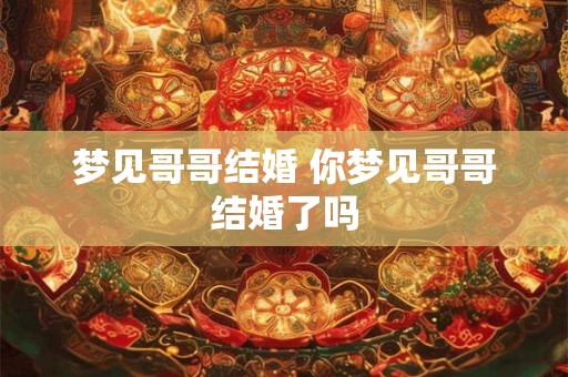 梦见哥哥结婚 你梦见哥哥结婚了吗