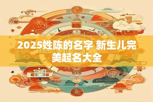 2025姓陈的名字 新生儿完美起名大全