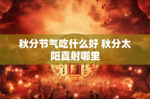秋分节气吃什么好 秋分太阳直射哪里