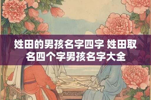 姓田的男孩名字四字 姓田取名四个字男孩名字大全