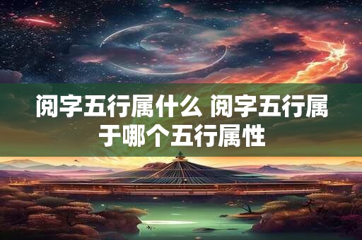 阅字五行属什么 阅字五行属于哪个五行属性