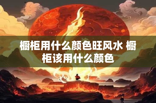 橱柜用什么颜色旺风水 橱柜该用什么颜色