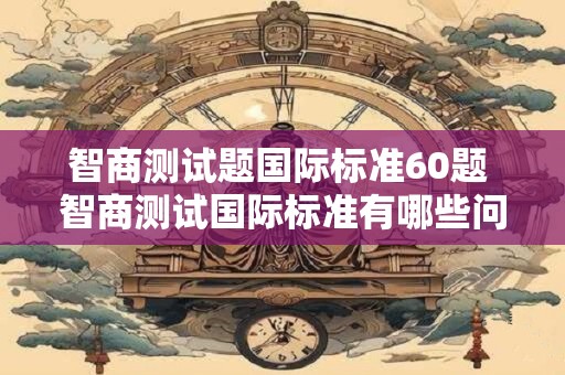 智商测试题国际标准60题 智商测试国际标准有哪些问题