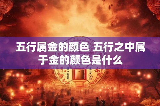 五行属金的颜色 五行之中属于金的颜色是什么