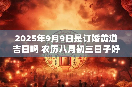 2025年9月9日是订婚黄道吉日吗 农历八月初三日子好吗