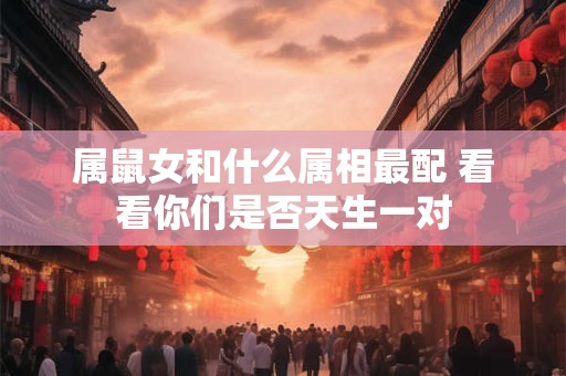 属鼠女和什么属相最配 看看你们是否天生一对