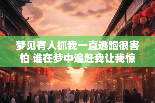 梦见有人抓我一直逃跑很害怕 谁在梦中追赶我让我惊恐万分
