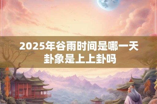 2026年谷雨时间是哪一天 卦象是上上卦吗