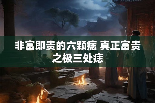 非富即贵的六颗痣 真正富贵之极三处痣