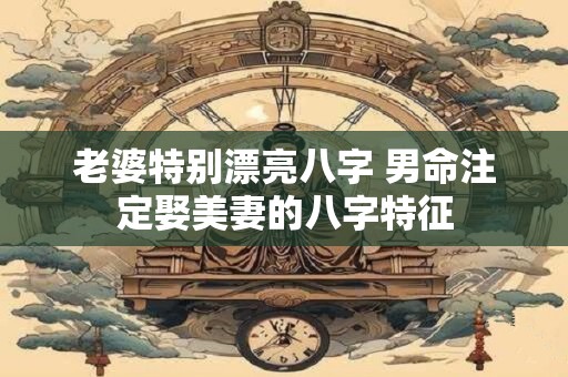 老婆特别漂亮八字 男命注定娶美妻的八字特征