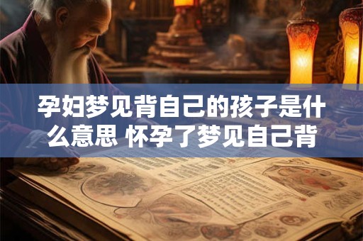 孕妇梦见背自己的孩子是什么意思 怀孕了梦见自己背小孩有什么预兆