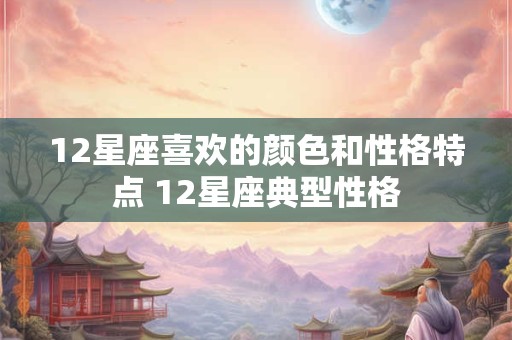 12星座喜欢的颜色和性格特点 12星座典型性格