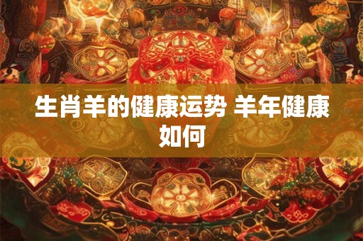 生肖羊的健康运势 羊年健康如何