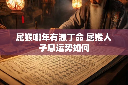 属猴哪年有添丁命 属猴人子息运势如何