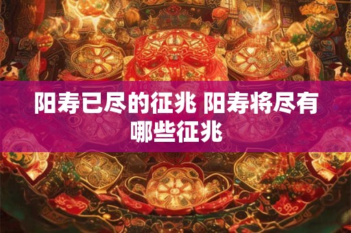 阳寿已尽的征兆 阳寿将尽有哪些征兆 阳寿已尽的征兆 阳寿将尽有哪些征兆