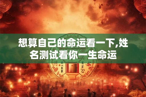 想算自己的命运看一下,姓名测试看你一生命运