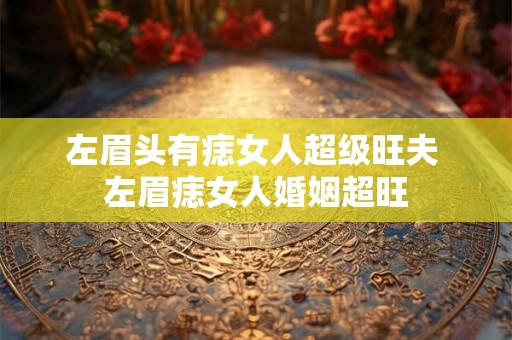 左眉头有痣女人超级旺夫 左眉痣女人婚姻超旺