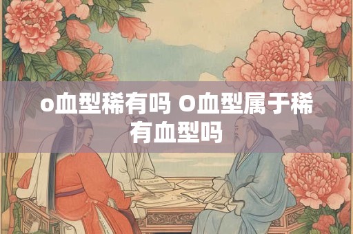o血型稀有吗 O血型属于稀有血型吗