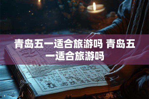青岛五一适合旅游吗 青岛五一适合旅游吗