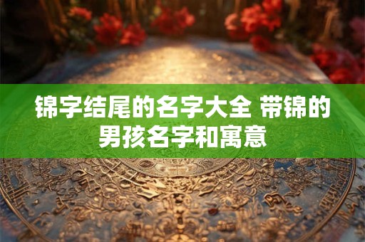 锦字结尾的名字大全 带锦的男孩名字和寓意 锦字结尾的名字大全 带锦的男孩名字和寓意