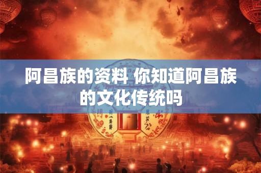 阿昌族的资料 你知道阿昌族的文化传统吗