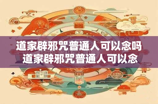道家辟邪咒普通人可以念吗 道家辟邪咒普通人可以念吗 道家辟邪咒普通人可以念吗 道家辟邪咒普通人可以念吗