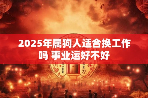 2025年属狗人适合换工作吗 事业运好不好