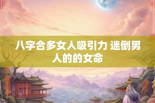 八字合多女人吸引力 迷倒男人的的女命