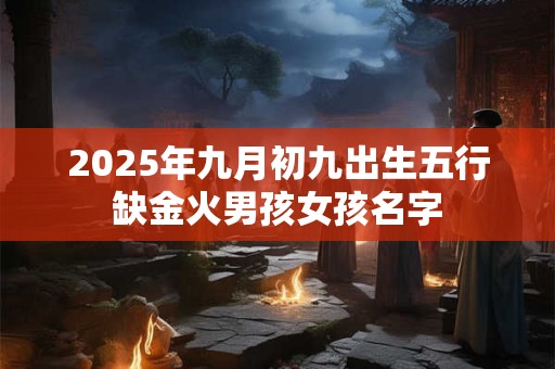 2025年九月初九出生五行缺金火男孩女孩名字