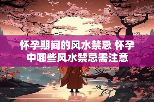怀孕期间的风水禁忌 怀孕中哪些风水禁忌需注意