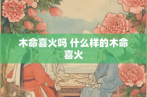 木命喜火吗 什么样的木命喜火